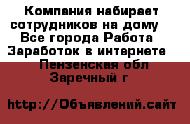 Компания набирает сотрудников на дому  - Все города Работа » Заработок в интернете   . Пензенская обл.,Заречный г.